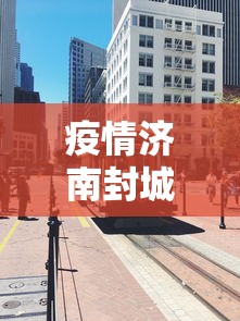 疫情济南封城时间最新消息/济南疫情封闭 疫情济南封城时间最新消息/济南疫情封闭