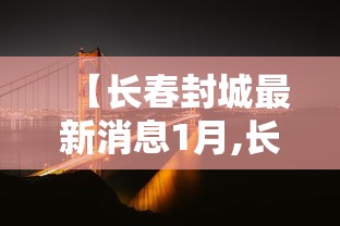 【长春封城最新消息1月,长春封城最新消息1月份】 【长春封城最新消息1月,长春封城最新消息1月份】