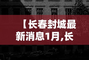 【长春封城最新消息1月,长春封城最新消息1月份】 【长春封城最新消息1月,长春封城最新消息1月份】