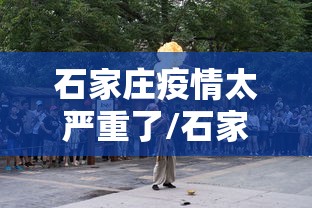 石家庄疫情太严重了/石家庄疫情太严重了怎么办 石家庄疫情太严重了/石家庄疫情太严重了怎么办