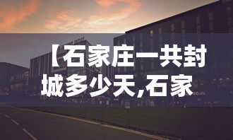【石家庄一共封城多少天,石家庄封城了多久】 【石家庄一共封城多少天,石家庄封城了多久】
