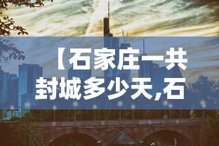 【石家庄一共封城多少天,石家庄封城了多久】 【石家庄一共封城多少天,石家庄封城了多久】