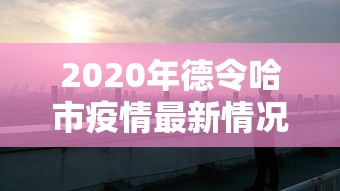 2020年德令哈市疫情最新情况/德令哈市属于哪个市