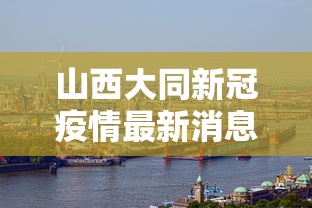 山西大同新冠疫情最新消息(山西大同新冠疫情最新消息通知) 山西大同新冠疫情最新消息(山西大同新冠疫情最新消息通知)