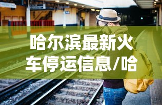 哈尔滨最新火车停运信息/哈尔滨最新火车停运信息表