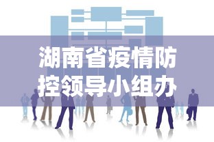 湖南省疫情防控领导小组办公室(湖南省委疫情防控工作领导小组) 湖南省疫情防控领导小组办公室(湖南省委疫情防控工作领导小组)