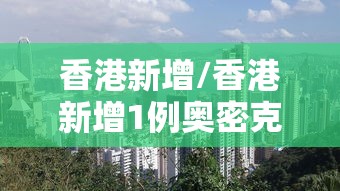 香港新增/香港新增1例奥密克戎 香港新增/香港新增1例奥密克戎