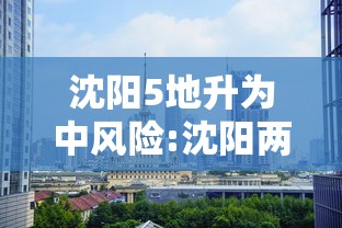 沈阳5地升为中风险:沈阳两地区调整为中风险地区 沈阳5地升为中风险:沈阳两地区调整为中风险地区