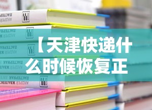 【天津快递什么时候恢复正常/天津的快递什么时候复工】