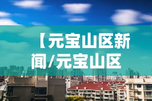 【元宝山区新闻/元宝山区新闻视频】 【元宝山区新闻/元宝山区新闻视频】