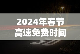 2024年春节高速免费时间（2024年春节高速免费时间表最新公布）