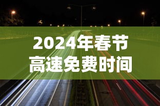 2024年春节高速免费时间（2024年春节高速免费时间表最新公布）