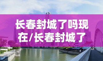 长春封城了吗现在/长春封城了没