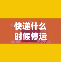 快递什么时候停运和开始/快递什么吋候停运 快递什么时候停运和开始/快递什么吋候停运