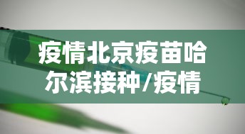 疫情北京疫苗哈尔滨接种/疫情北京疫苗哈尔滨接种了吗 疫情北京疫苗哈尔滨接种/疫情北京疫苗哈尔滨接种了吗