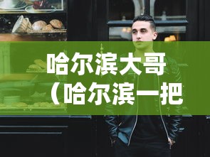 哈尔滨大哥（哈尔滨一把大哥）