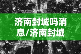 济南封城吗消息/济南封城了吗2021年