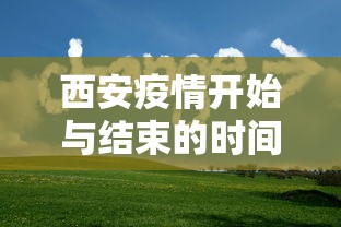 西安疫情开始与结束的时间/2021西安疫情什么时候结束 西安疫情开始与结束的时间/2021西安疫情什么时候结束
