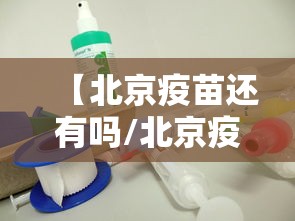 【北京疫苗还有吗/北京疫苗暂停了吗】 【北京疫苗还有吗/北京疫苗暂停了吗】