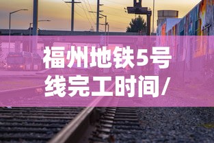 福州地铁5号线完工时间/福州地铁5号线二期什么时候开工 福州地铁5号线完工时间/福州地铁5号线二期什么时候开工