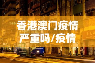 香港澳门疫情严重吗/疫情香港澳门禁止通行了吗 香港澳门疫情严重吗/疫情香港澳门禁止通行了吗