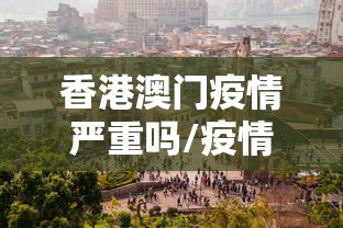 香港澳门疫情严重吗/疫情香港澳门禁止通行了吗 香港澳门疫情严重吗/疫情香港澳门禁止通行了吗