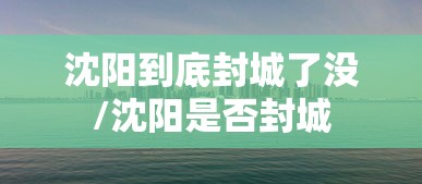沈阳到底封城了没/沈阳是否封城 沈阳到底封城了没/沈阳是否封城