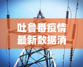 吐鲁番疫情最新数据消息/吐鲁番疫情最新信息 吐鲁番疫情最新数据消息/吐鲁番疫情最新信息