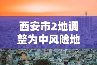 西安市2地调整为中风险地区/西安成为中风险地区 西安市2地调整为中风险地区/西安成为中风险地区