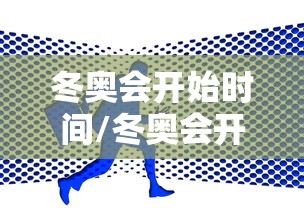 冬奥会开始时间/冬奥会开始时间和结束时间 冬奥会开始时间/冬奥会开始时间和结束时间