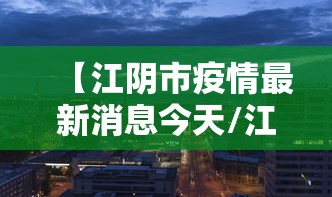 【江阴市疫情最新消息今天/江阴市疫情最新情况】