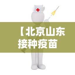 【北京山东接种疫苗,北京山东等地首批新冠病毒疫苗开始接种】 【北京山东接种疫苗,北京山东等地首批新冠病毒疫苗开始接种】
