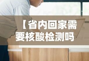 【省内回家需要核酸检测吗/省内回家需要核酸检测和隔离吗】 【省内回家需要核酸检测吗/省内回家需要核酸检测和隔离吗】