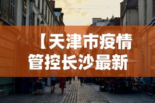 【天津市疫情管控长沙最新消息/天津市疫情最新政策】 【天津市疫情管控长沙最新消息/天津市疫情最新政策】