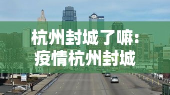 杭州封城了嘛:疫情杭州封城 杭州封城了嘛:疫情杭州封城