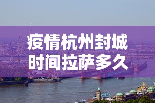 疫情杭州封城时间拉萨多久(杭州封城2021) 疫情杭州封城时间拉萨多久(杭州封城2021)