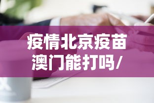 疫情北京疫苗澳门能打吗/疫情北京疫苗澳门能打吗现在 疫情北京疫苗澳门能打吗/疫情北京疫苗澳门能打吗现在
