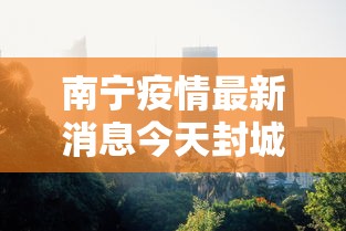 南宁疫情最新消息今天封城了/南宁疫情官方公布