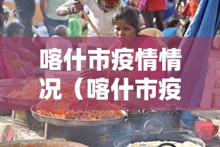 喀什市疫情情况(喀什市疫情报告) 喀什市疫情情况(喀什市疫情报告)