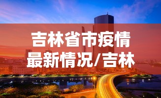 吉林省市疫情最新情况/吉林省疫情最新情况最新消息今天 吉林省市疫情最新情况/吉林省疫情最新情况最新消息今天