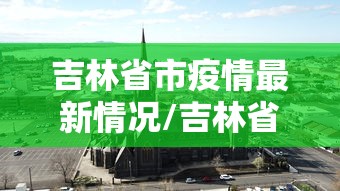 吉林省市疫情最新情况/吉林省疫情最新情况最新消息今天 吉林省市疫情最新情况/吉林省疫情最新情况最新消息今天