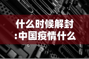 什么时候解封:中国疫情什么时候解封 什么时候解封:中国疫情什么时候解封