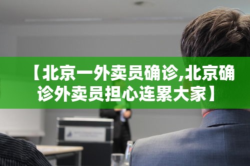 【北京一外卖员确诊,北京确诊外卖员担心连累大家】 【北京一外卖员确诊,北京确诊外卖员担心连累大家】