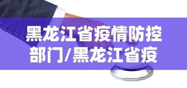 黑龙江省疫情防控部门/黑龙江省疫情防控指挥部最新公告 黑龙江省疫情防控部门/黑龙江省疫情防控指挥部最新公告