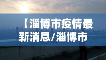 【淄博市疫情最新消息/淄博市新冠状病毒最新消息】 【淄博市疫情最新消息/淄博市新冠状病毒最新消息】