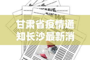 甘肃省疫情通知长沙最新消息/甘肃省疫情通知长沙最新消息查询