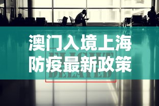 澳门入境上海防疫最新政策:澳门入境上海防疫最新政策要求