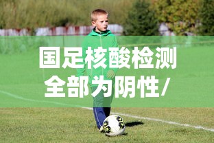 国足核酸检测全部为阴性/核酸检测阴性证明全国互认吗