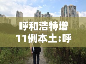 呼和浩特增11例本土:呼和浩特新增本土病例 呼和浩特增11例本土:呼和浩特新增本土病例