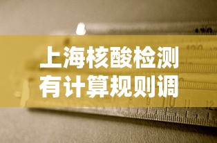上海核酸检测有计算规则调整/上海核酸检测有计算规则调整吗 上海核酸检测有计算规则调整/上海核酸检测有计算规则调整吗